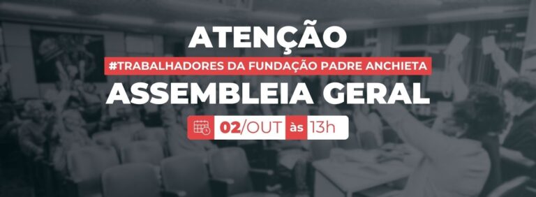 ASSEMBLEIA GERAL DOS TRABALHADORES E TRABALHADORAS DA FUNDAÇÃO PADRE ANCHIETA, DIA 02/10, QUARTA-FEIRA, ÀS 13h